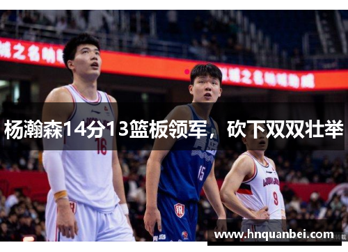 杨瀚森14分13篮板领军，砍下双双壮举